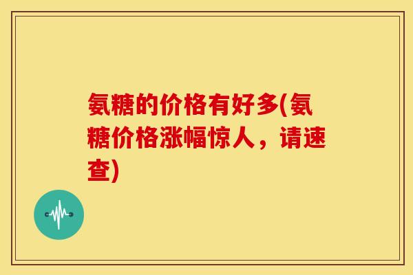 氨糖的价格有好多(氨糖价格涨幅惊人，请速查)
