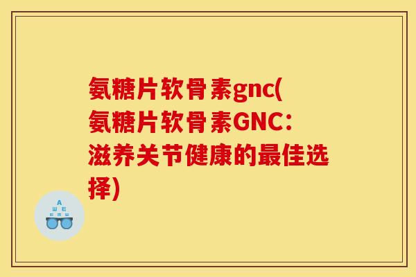 氨糖片软骨素gnc(氨糖片软骨素GNC:滋养关节健康的佳选择) 氨糖片软骨素gnc(氨糖片软骨素GNC:滋养关节健康的佳选择)