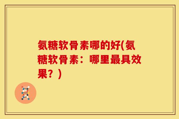 氨糖软骨素哪的好(氨糖软骨素：哪里具效果？)