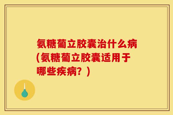 氨糖葡立胶囊什么(氨糖葡立胶囊适用于哪些？)