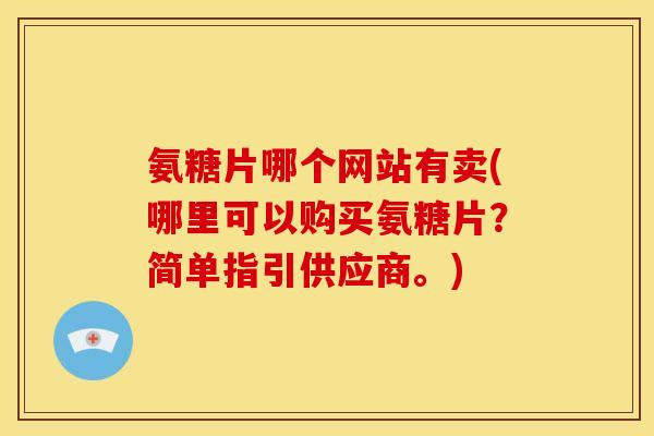 氨糖片哪个网站有卖(哪里可以购买氨糖片？简单指引供应商。)
