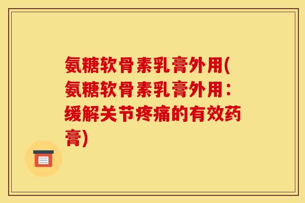 氨糖软骨素乳膏外用(氨糖软骨素乳膏外用:缓解关节的有效药膏) 氨糖软骨素乳膏外用(氨糖软骨素乳膏外用:缓解关节的有效药膏)