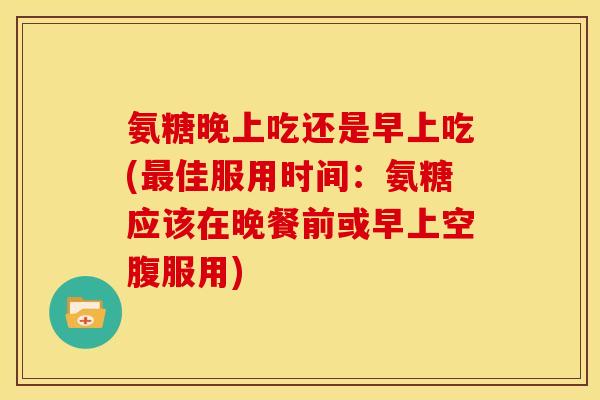 氨糖晚上吃还是早上吃(佳服用时间：氨糖应该在晚餐前或早上空腹服用)