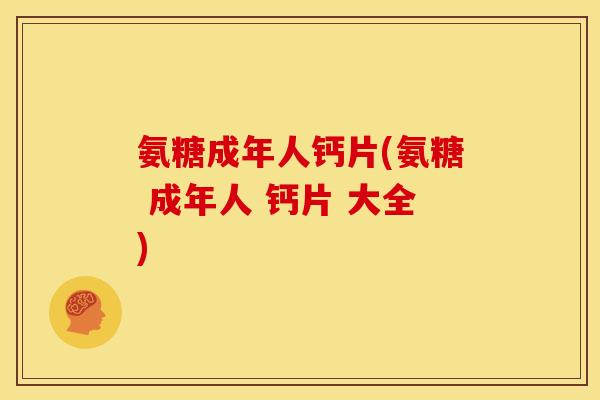 氨糖成年人钙片(氨糖 成年人 钙片 大全) 氨糖成年人钙片(氨糖 成年人 钙片 大全)