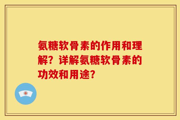 氨糖软骨素的作用和理解？详解氨糖软骨素的功效和用途？