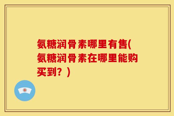 氨糖润骨素哪里有售(氨糖润骨素在哪里能购买到？)