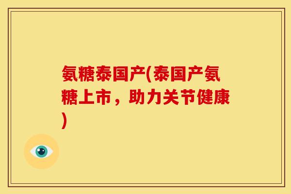 氨糖泰国产(泰国产氨糖上市，助力关节健康)