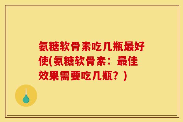 氨糖软骨素吃几瓶好使(氨糖软骨素:佳效果需要吃几瓶?) 氨糖软骨素吃几瓶好使(氨糖软骨素:佳效果需要吃几瓶?)