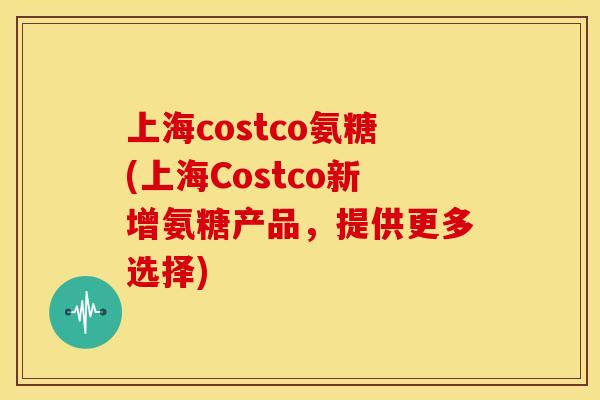 上海costco氨糖(上海Costco新增氨糖产品,提供更多选择) 上海costco氨糖(上海Costco新增氨糖产品,提供更多选择)