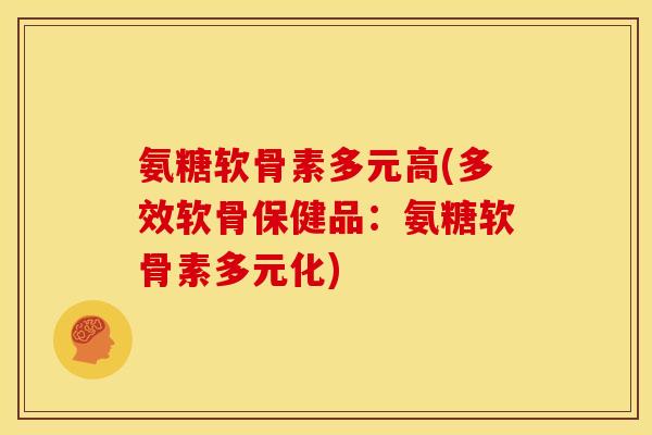 氨糖软骨素多元高(多效软骨保健品：氨糖软骨素多元化)