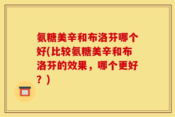 氨糖美辛和布洛芬哪个好(比较氨糖美辛和布洛芬的效果，哪个更好？)