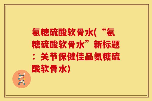 氨糖硫酸软骨水(“氨糖硫酸软骨水”新标题:关节保健佳品氨糖硫酸软骨水) 氨糖硫酸软骨水(“氨糖硫酸软骨水”新标题:关节保健佳品氨糖硫酸软骨水)