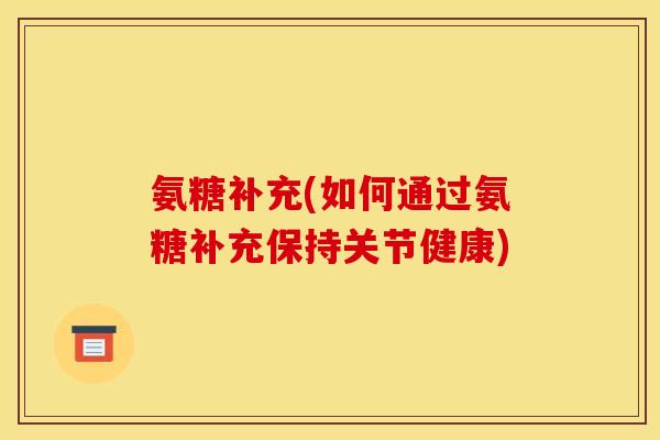 氨糖补充(如何通过氨糖补充保持关节健康) 氨糖补充(如何通过氨糖补充保持关节健康)