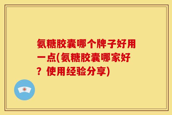 氨糖胶囊哪个牌子好用一点(氨糖胶囊哪家好?使用经验分享) 氨糖胶囊哪个牌子好用一点(氨糖胶囊哪家好?使用经验分享)