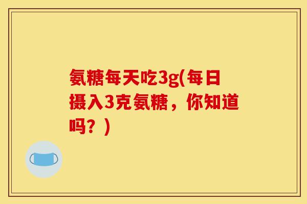 氨糖每天吃3g(每日摄入3克氨糖,你知道吗?) 氨糖每天吃3g(每日摄入3克氨糖,你知道吗?)