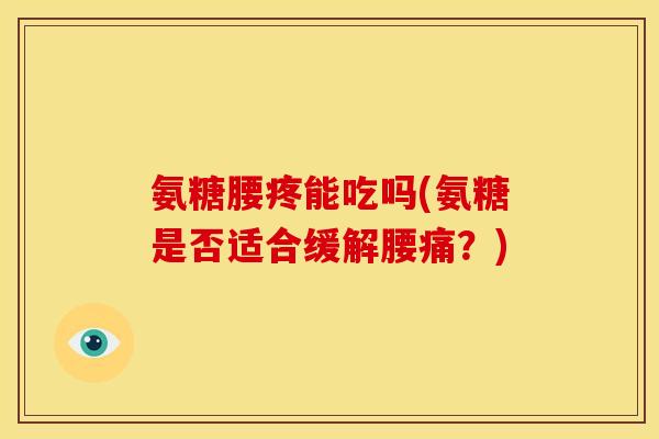 氨糖腰疼能吃吗(氨糖是否适合缓解腰痛？)
