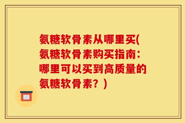 氨糖软骨素从哪里买(氨糖软骨素购买指南：哪里可以买到高质量的氨糖软骨素？)