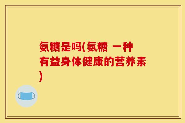 氨糖是吗(氨糖 一种有益身体健康的营养素) 氨糖是吗(氨糖 一种有益身体健康的营养素)