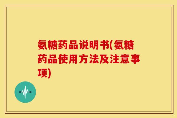 氨糖药品说明书(氨糖药品使用方法及注意事项) 氨糖药品说明书(氨糖药品使用方法及注意事项)