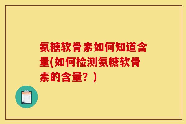 氨糖软骨素如何知道含量(如何检测氨糖软骨素的含量?) 氨糖软骨素如何知道含量(如何检测氨糖软骨素的含量?)