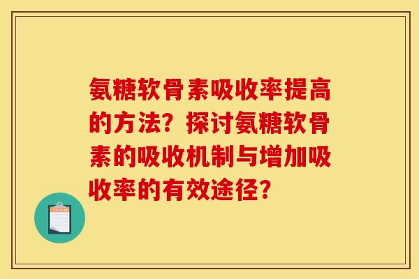 氨糖软骨素吸收率提高的方法?探讨氨糖软骨素的吸收机制与增加吸收率的有效途径? 氨糖软骨素吸收率提高的方法?探讨氨糖软骨素的吸收机制与增加吸收率的有效途径?