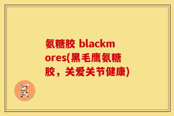 氨糖胶 blackmores(黑毛鹰氨糖胶,关爱关节健康) 氨糖胶 blackmores(黑毛鹰氨糖胶,关爱关节健康)
