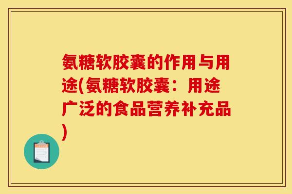 氨糖软胶囊的作用与用途(氨糖软胶囊:用途广泛的食品营养补充品) 氨糖软胶囊的作用与用途(氨糖软胶囊:用途广泛的食品营养补充品)