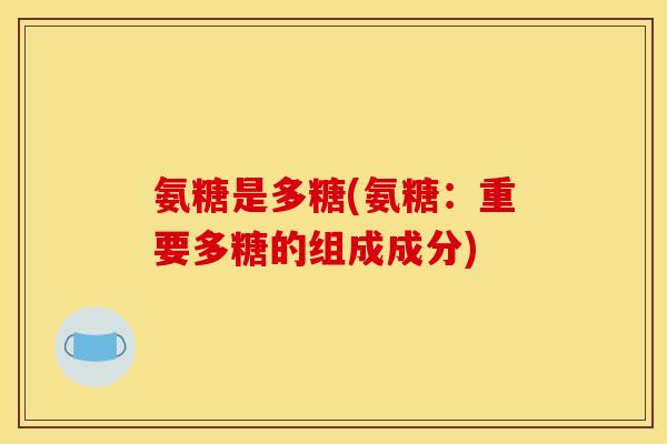 氨糖是多糖(氨糖：重要多糖的组成成分)