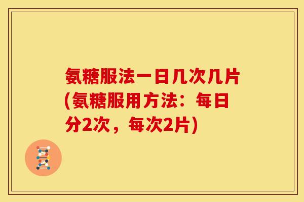 氨糖服法一日几次几片(氨糖服用方法：每日分2次，每次2片)
