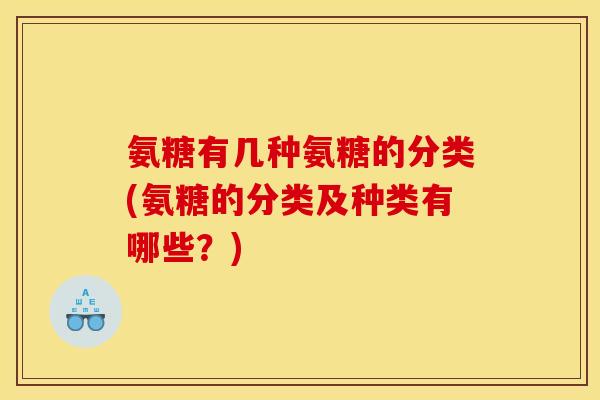 氨糖有几种氨糖的分类(氨糖的分类及种类有哪些？)