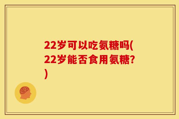 22岁可以吃氨糖吗(22岁能否食用氨糖?) 22岁可以吃氨糖吗(22岁能否食用氨糖?)