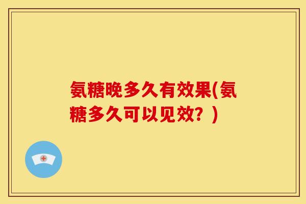 氨糖晚多久有效果(氨糖多久可以见效？)
