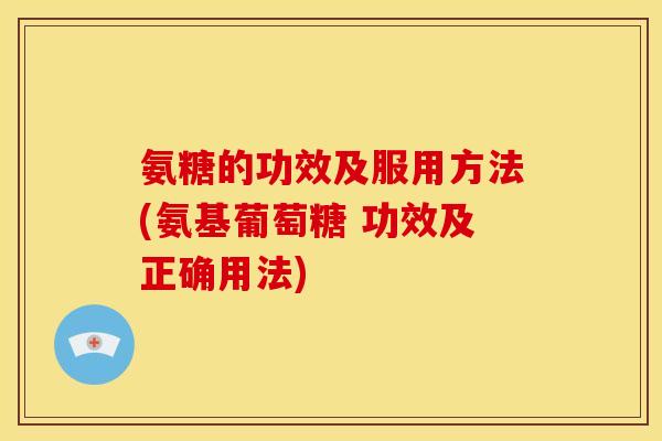氨糖的功效及服用方法(氨基葡萄糖 功效及正确用法) 氨糖的功效及服用方法(氨基葡萄糖 功效及正确用法)