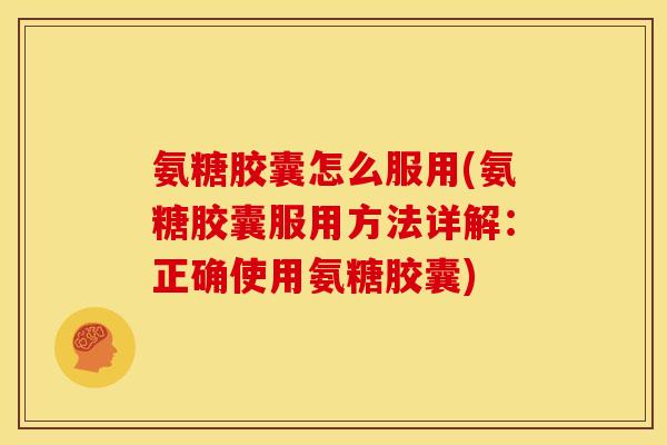 氨糖胶囊怎么服用(氨糖胶囊服用方法详解：正确使用氨糖胶囊)