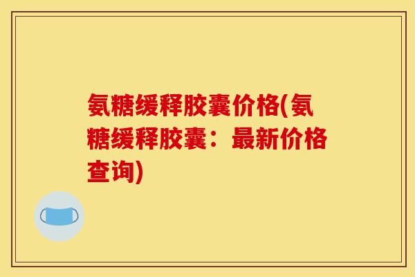 氨糖缓释胶囊价格(氨糖缓释胶囊：新价格查询)