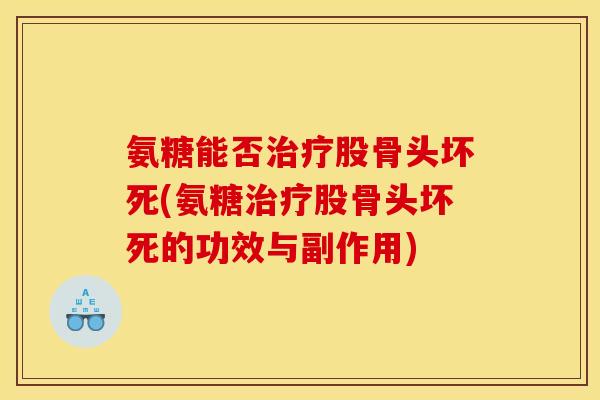 氨糖能否股骨头坏死(氨糖股骨头坏死的功效与副作用)