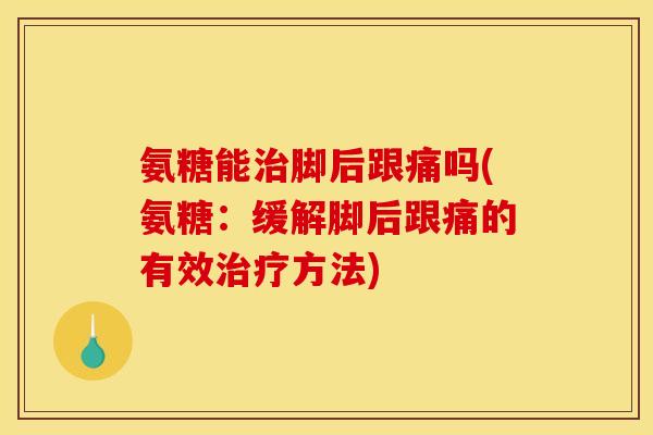 氨糖能脚后跟痛吗(氨糖:缓解脚后跟痛的有效方法) 氨糖能脚后跟痛吗(氨糖:缓解脚后跟痛的有效方法)