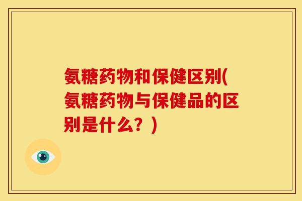 氨糖和保健区别(氨糖与保健品的区别是什么?) 氨糖和保健区别(氨糖与保健品的区别是什么?)