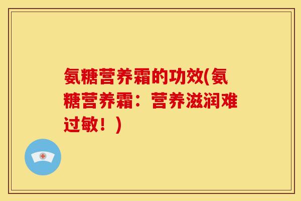 氨糖营养霜的功效(氨糖营养霜:营养滋润难!) 氨糖营养霜的功效(氨糖营养霜:营养滋润难!)