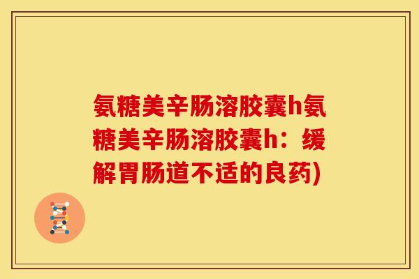 氨糖美辛肠溶胶囊h氨糖美辛肠溶胶囊h：缓解道不适的良药)