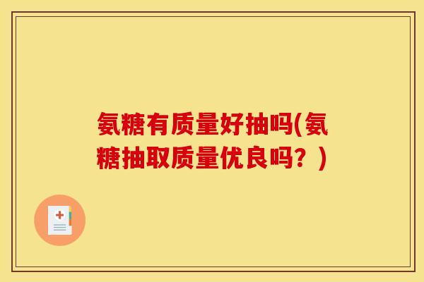 氨糖有质量好抽吗(氨糖抽取质量优良吗?) 氨糖有质量好抽吗(氨糖抽取质量优良吗?)