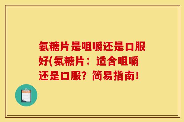 氨糖片是咀嚼还是口服好(氨糖片：适合咀嚼还是口服？简易指南！