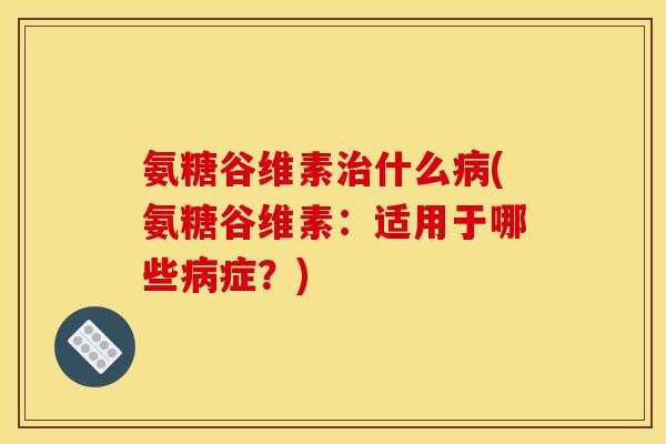 氨糖谷维素什么(氨糖谷维素:适用于哪些症?) 氨糖谷维素什么(氨糖谷维素:适用于哪些症?)