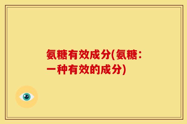 氨糖有效成分(氨糖:一种有效的成分) 氨糖有效成分(氨糖:一种有效的成分)