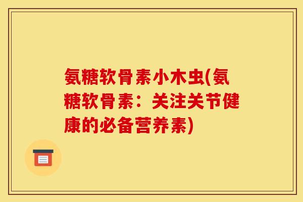 氨糖软骨素小木虫(氨糖软骨素:关注关节健康的必备营养素) 氨糖软骨素小木虫(氨糖软骨素:关注关节健康的必备营养素)