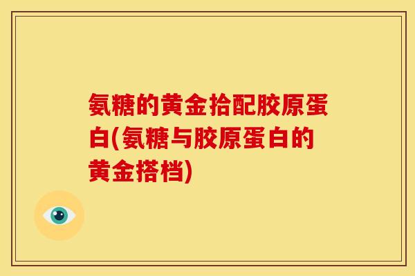 氨糖的黄金拾配胶原蛋白(氨糖与胶原蛋白的黄金搭档) 氨糖的黄金拾配胶原蛋白(氨糖与胶原蛋白的黄金搭档)