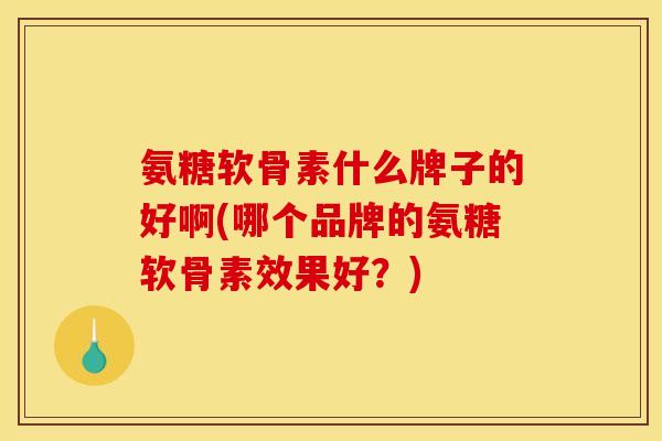 氨糖软骨素什么牌子的好啊(哪个品牌的氨糖软骨素效果好?) 氨糖软骨素什么牌子的好啊(哪个品牌的氨糖软骨素效果好?)