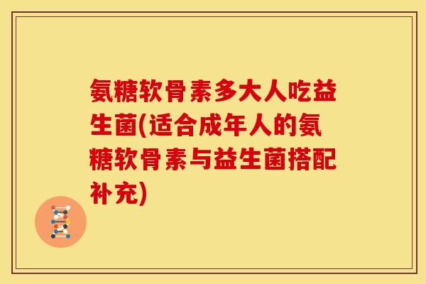 氨糖软骨素多大人吃益生菌(适合成年人的氨糖软骨素与益生菌搭配补充)