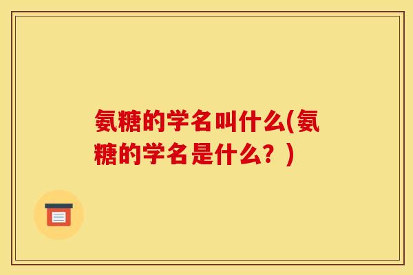 氨糖的学名叫什么(氨糖的学名是什么？)