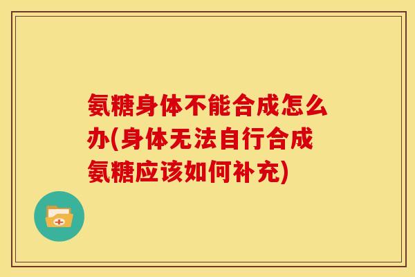 氨糖身体不能合成怎么办(身体无法自行合成氨糖应该如何补充) 氨糖身体不能合成怎么办(身体无法自行合成氨糖应该如何补充)